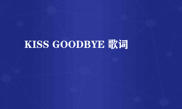 KISS GOODBYE 歌词