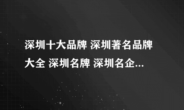 深圳十大品牌 深圳著名品牌大全 深圳名牌 深圳名企 深圳百强企业名单【深圳品牌】