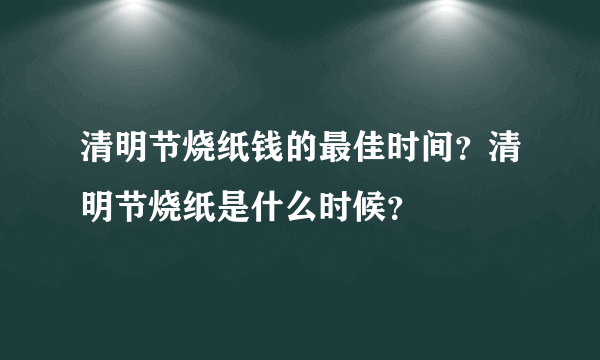 清明节烧纸钱的最佳时间？清明节烧纸是什么时候？