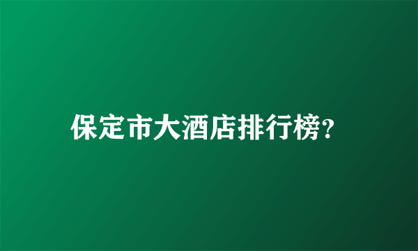 保定市大酒店排行榜？