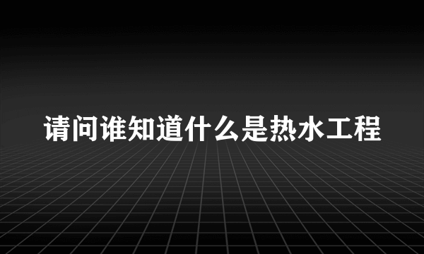 请问谁知道什么是热水工程