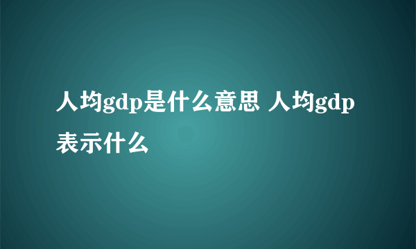 人均gdp是什么意思 人均gdp表示什么