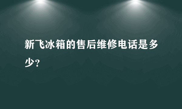 新飞冰箱的售后维修电话是多少？