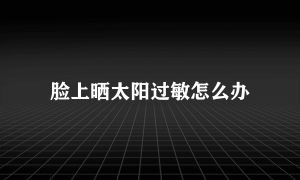 脸上晒太阳过敏怎么办