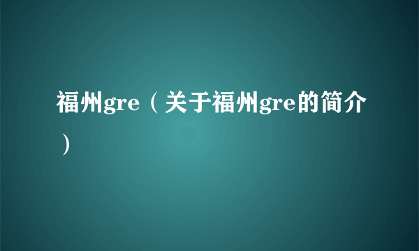 福州gre（关于福州gre的简介）