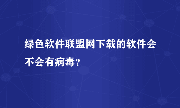 绿色软件联盟网下载的软件会不会有病毒？