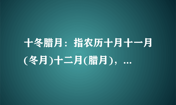 十冬腊月：指农历十月十一月(冬月)十二月(腊月)，天气寒冷的季节。也称为“寒冬腊月”。