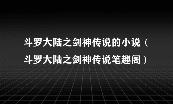 斗罗大陆之剑神传说的小说（斗罗大陆之剑神传说笔趣阁）