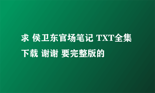 求 侯卫东官场笔记 TXT全集下载 谢谢 要完整版的