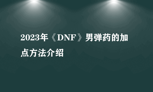 2023年《DNF》男弹药的加点方法介绍