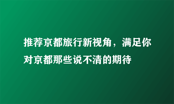 推荐京都旅行新视角，满足你对京都那些说不清的期待