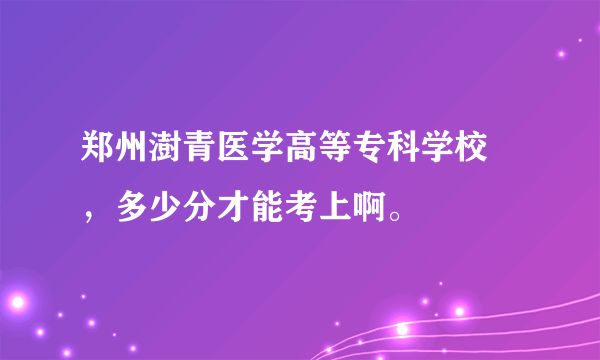 郑州澍青医学高等专科学校 ，多少分才能考上啊。