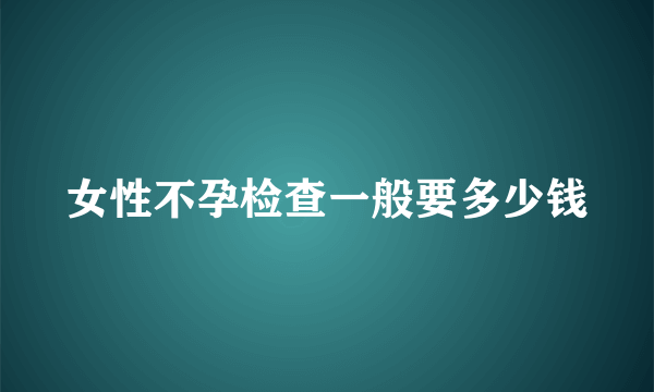 女性不孕检查一般要多少钱