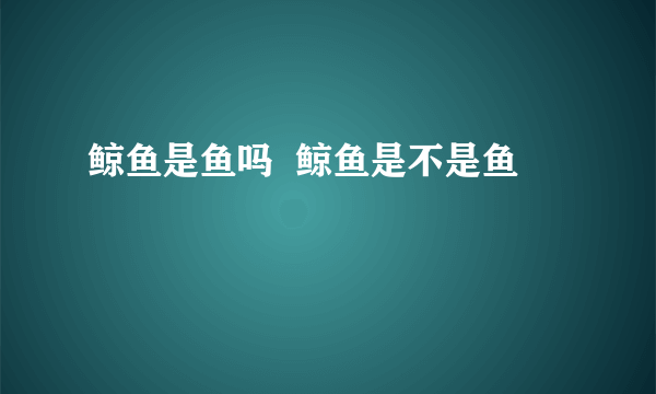 鲸鱼是鱼吗  鲸鱼是不是鱼