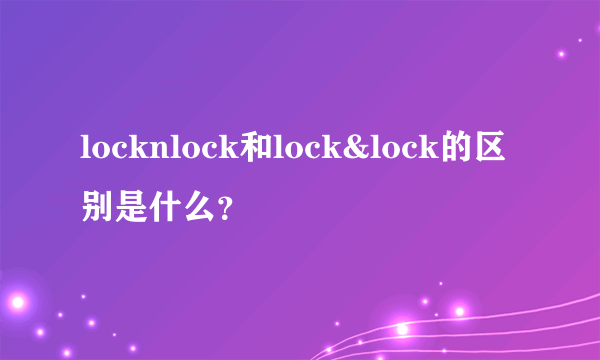 locknlock和lock&lock的区别是什么？