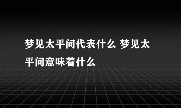 梦见太平间代表什么 梦见太平间意味着什么