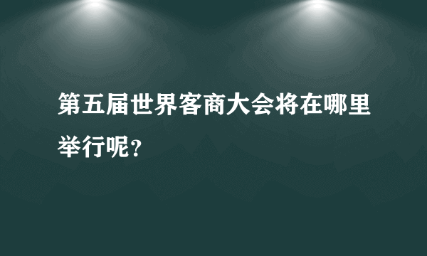 第五届世界客商大会将在哪里举行呢？