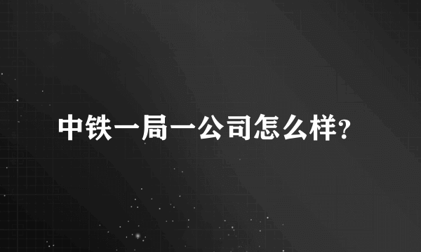 中铁一局一公司怎么样？