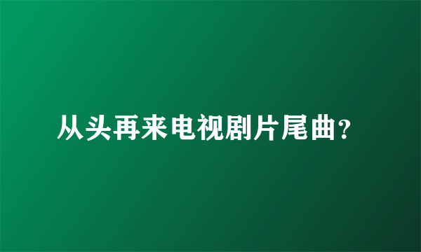 从头再来电视剧片尾曲？