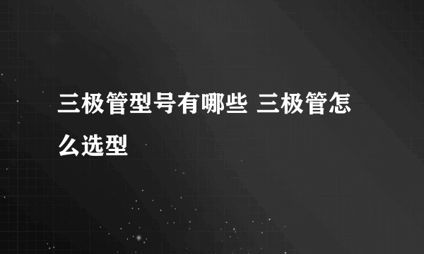 三极管型号有哪些 三极管怎么选型