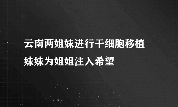 云南两姐妹进行干细胞移植 妹妹为姐姐注入希望