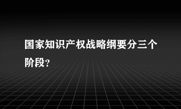 国家知识产权战略纲要分三个阶段？