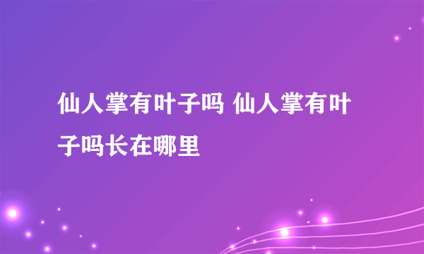 仙人掌有叶子吗 仙人掌有叶子吗长在哪里