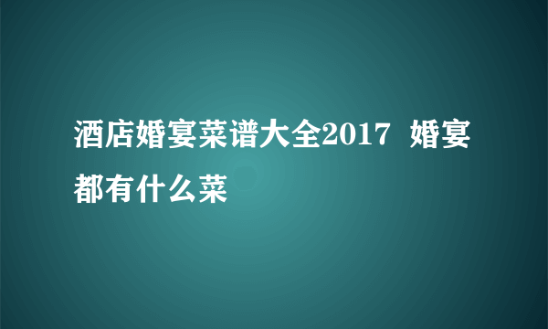 酒店婚宴菜谱大全2017  婚宴都有什么菜