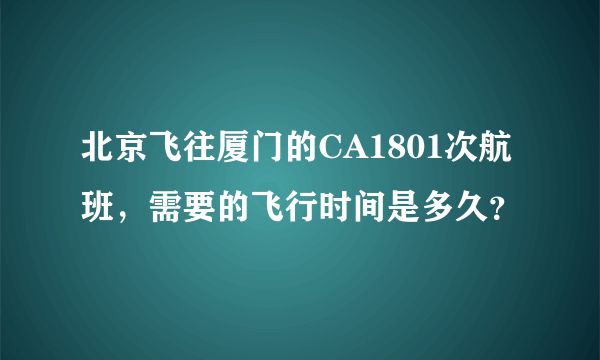 北京飞往厦门的CA1801次航班，需要的飞行时间是多久？