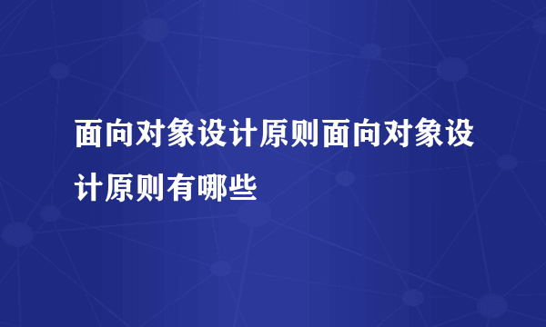 面向对象设计原则面向对象设计原则有哪些