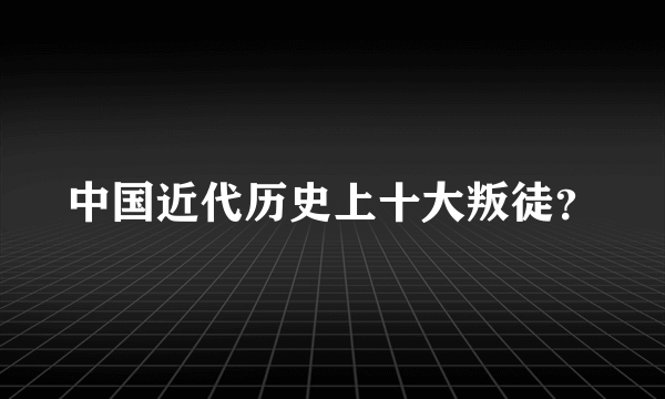 中国近代历史上十大叛徒？