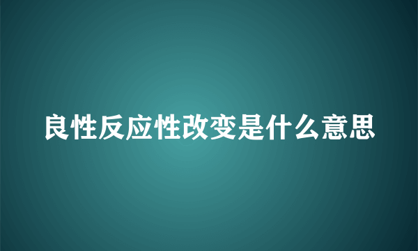 良性反应性改变是什么意思