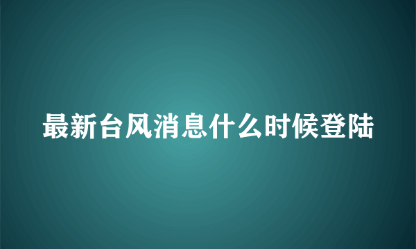 最新台风消息什么时候登陆