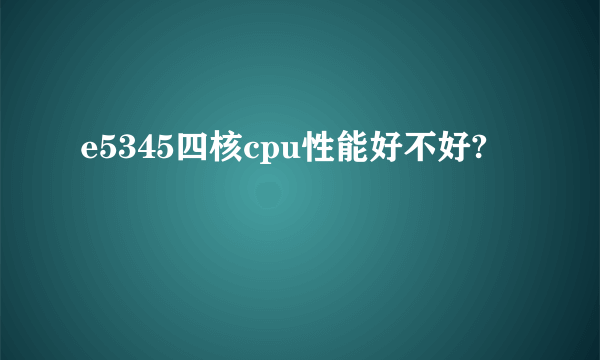 e5345四核cpu性能好不好?