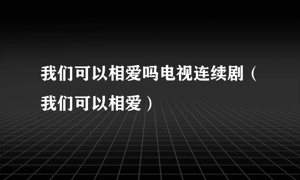 我们可以相爱吗电视连续剧（我们可以相爱）