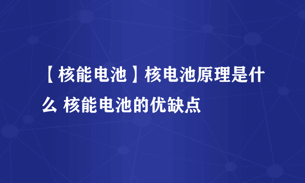 【核能电池】核电池原理是什么 核能电池的优缺点