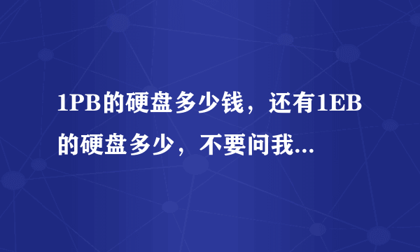 1PB的硬盘多少钱，还有1EB的硬盘多少，不要问我任何问题，我只要知道答案？