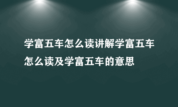 学富五车怎么读讲解学富五车怎么读及学富五车的意思