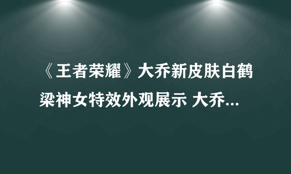 《王者荣耀》大乔新皮肤白鹤梁神女特效外观展示 大乔白鹤梁神女皮肤价格是多少