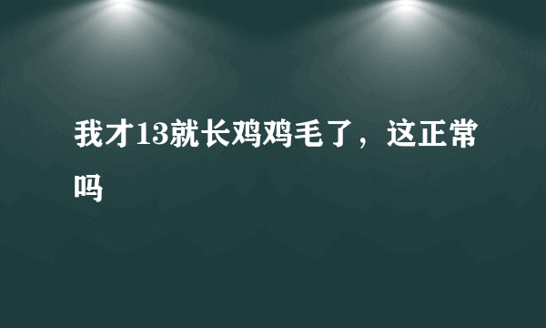 我才13就长鸡鸡毛了，这正常吗