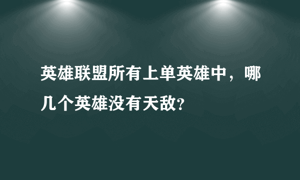 英雄联盟所有上单英雄中，哪几个英雄没有天敌？