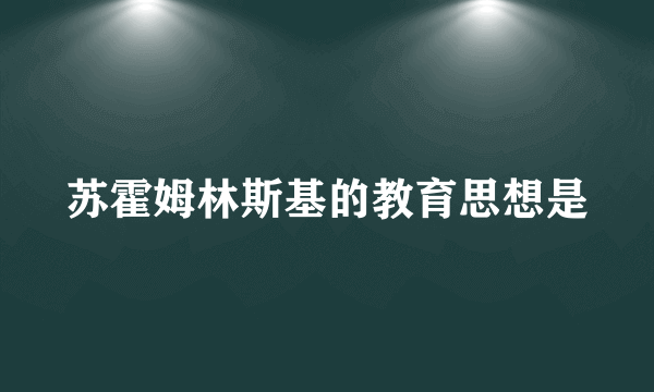 苏霍姆林斯基的教育思想是