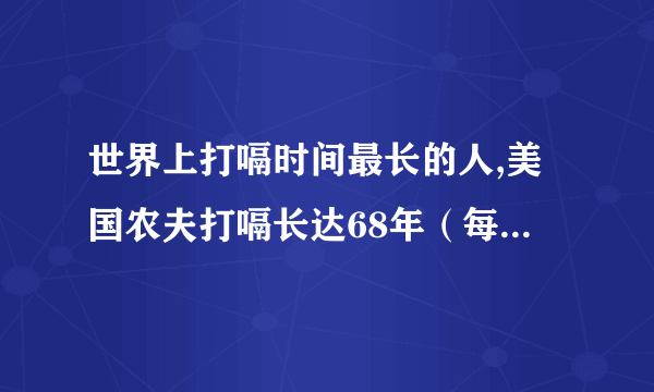 世界上打嗝时间最长的人,美国农夫打嗝长达68年（每天打嗝24000次）