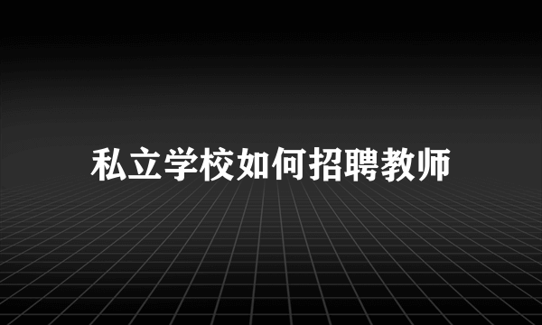 私立学校如何招聘教师