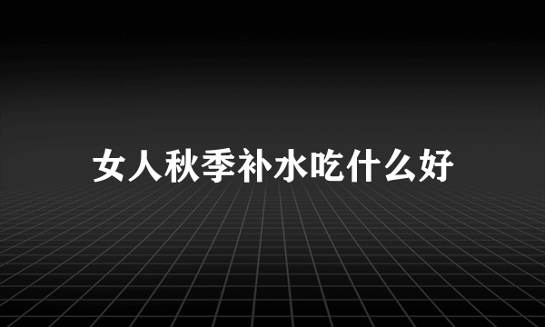 女人秋季补水吃什么好