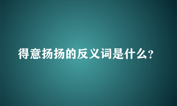 得意扬扬的反义词是什么？