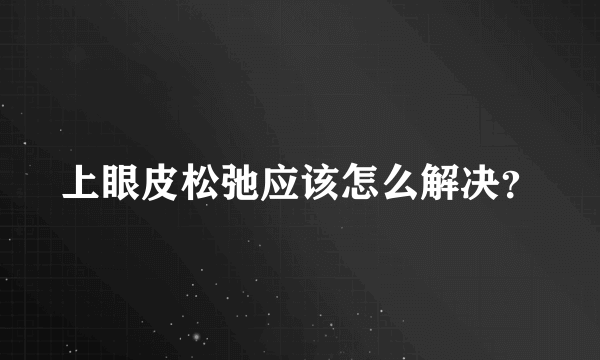 上眼皮松弛应该怎么解决？