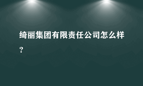 绮丽集团有限责任公司怎么样？