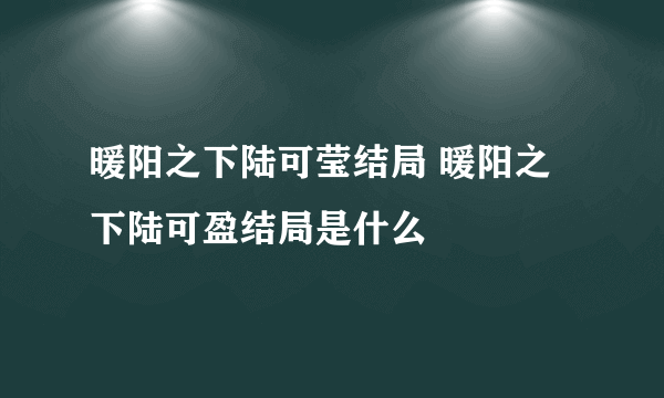 暖阳之下陆可莹结局 暖阳之下陆可盈结局是什么