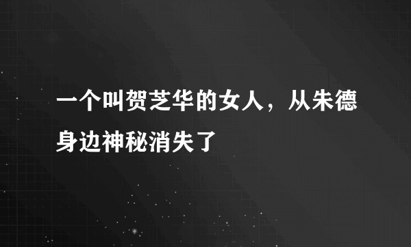 一个叫贺芝华的女人，从朱德身边神秘消失了